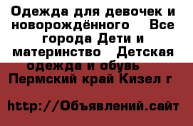 Одежда для девочек и новорождённого  - Все города Дети и материнство » Детская одежда и обувь   . Пермский край,Кизел г.